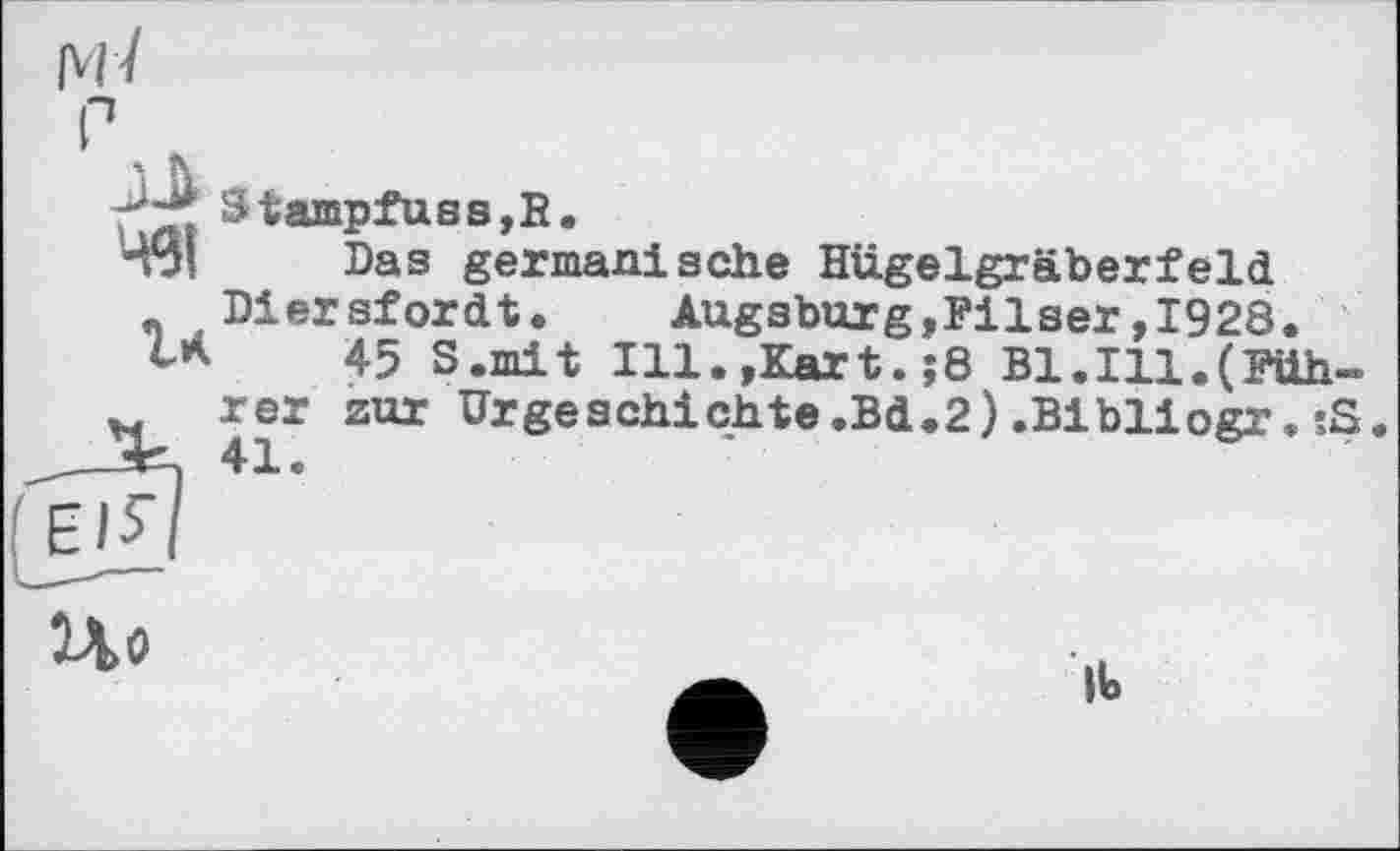 ﻿Stampfuss,R.
Das germanische Hügelgräberfeld Diersfordt. Augsburg,Pilser,1928.
45 S.mit Ill.,Kart.;8 Bl.Ill.(Führer zur Urgeschichte.Bd.2).Bibliogr.;S 41.
Uo
it